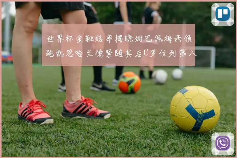 世界杯金靴赔率揭晓姆巴佩梅西领跑凯恩哈兰德紧随其后C罗位列第八