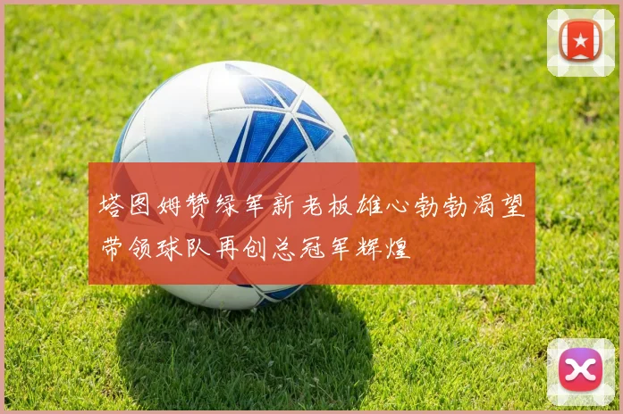 塔图姆赞绿军新老板雄心勃勃渴望带领球队再创总冠军辉煌