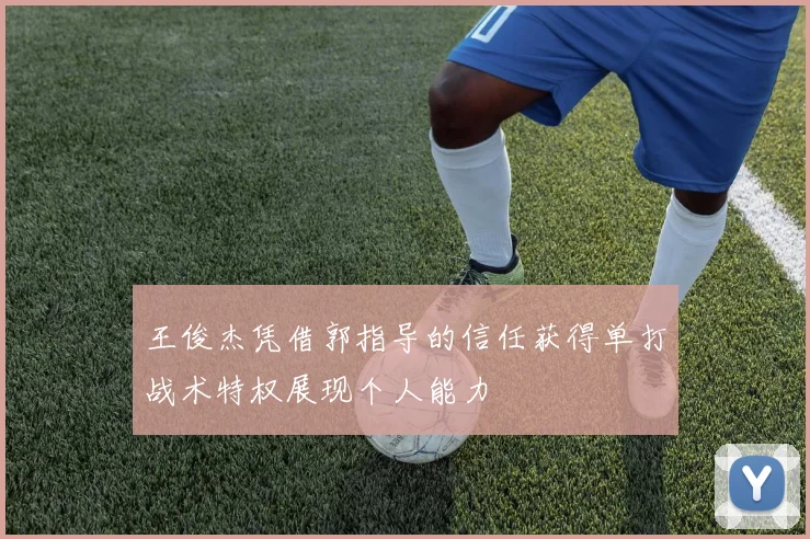王俊杰凭借郭指导的信任获得单打战术特权展现个人能力