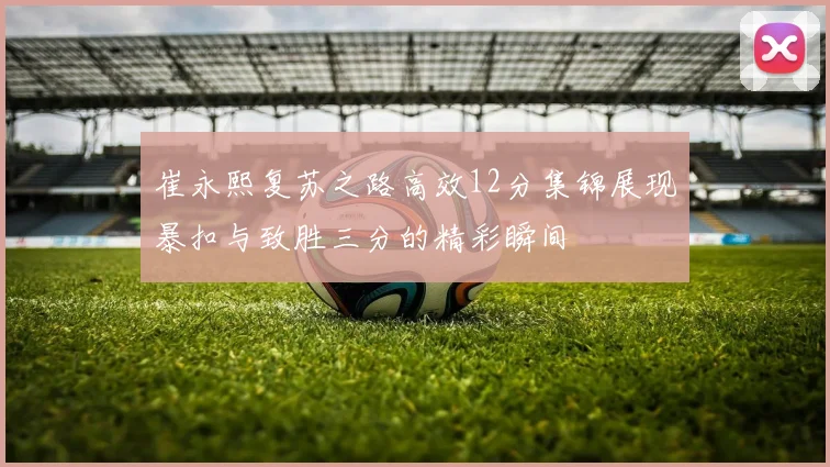崔永熙复苏之路高效12分集锦展现暴扣与致胜三分的精彩瞬间