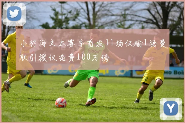 小将海文本赛季首发11场仅输1场曼联引援仅花费100万镑