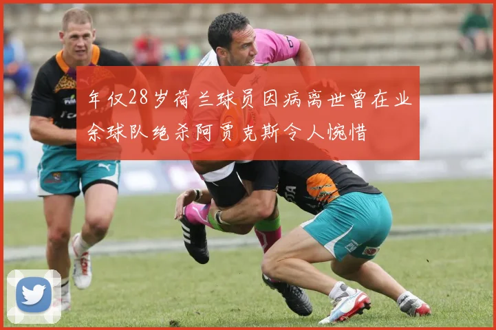 年仅28岁荷兰球员因病离世曾在业余球队绝杀阿贾克斯令人惋惜