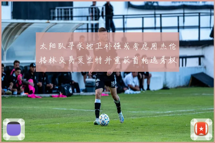 太阳队寻求控卫补强或考虑用杰伦格林交易莫兰特并重获首轮选秀权