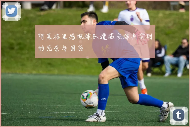 阿莱格里感慨球队遭遇点球判罚时的无奈与困惑