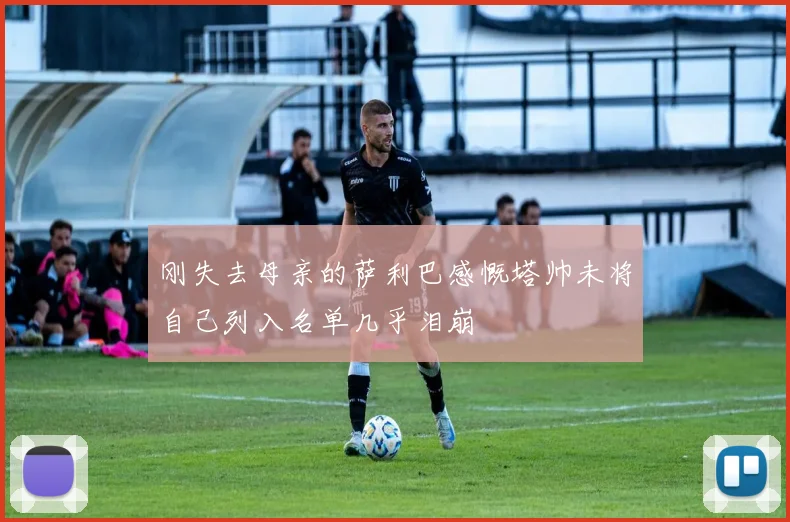 刚失去母亲的萨利巴感慨塔帅未将自己列入名单几乎泪崩