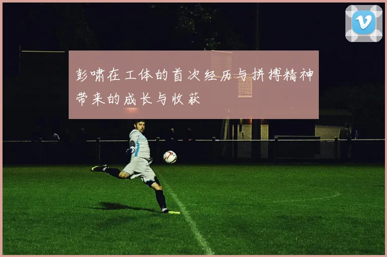 彭啸在工体的首次经历与拼搏精神带来的成长与收获