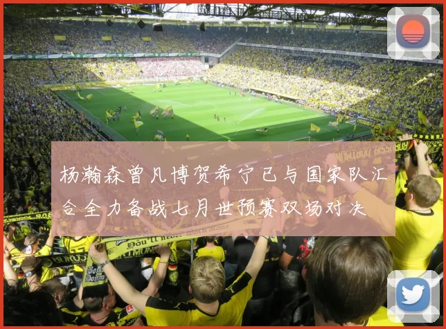 杨瀚森曾凡博贺希宁已与国家队汇合全力备战七月世预赛双场对决