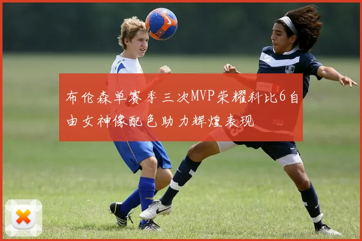 布伦森单赛季三次MVP荣耀科比6自由女神像配色助力辉煌表现